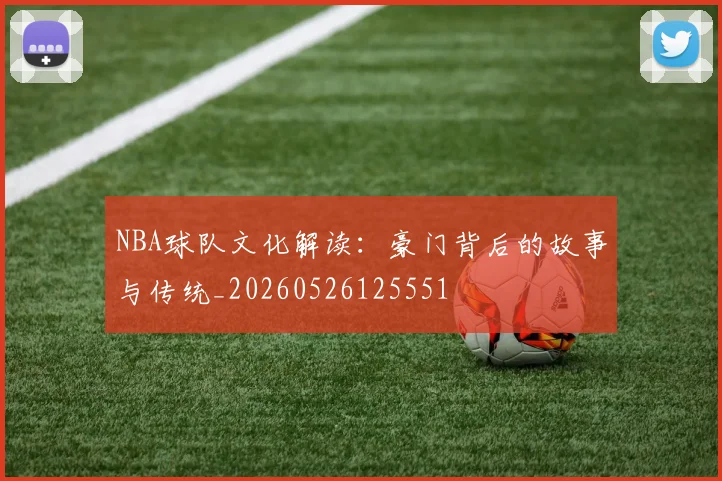 NBA球队文化解读:豪门背后的故事与传统_20260526125551