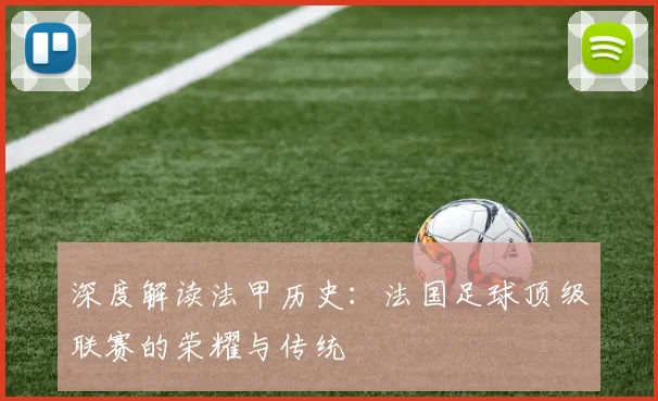 深度解读法甲历史：法国足球顶级联赛的荣耀与传统
