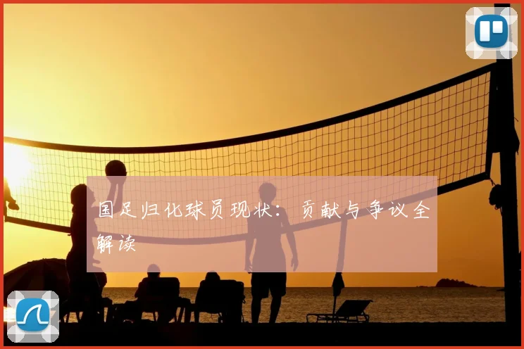国足归化球员现状:贡献与争议全解读