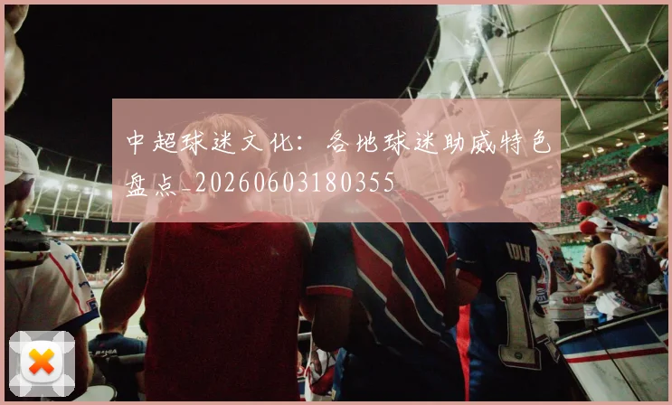 中超球迷文化:各地球迷助威特色盘点_20260603180355