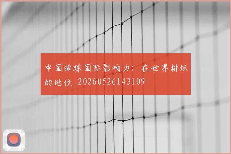 中国排球国际影响力：在世界排坛的地位_20260526143109