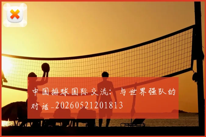 中国排球国际交流：与世界强队的对话_20260521201813