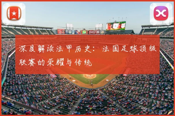 深度解读法甲历史：法国足球顶级联赛的荣耀与传统