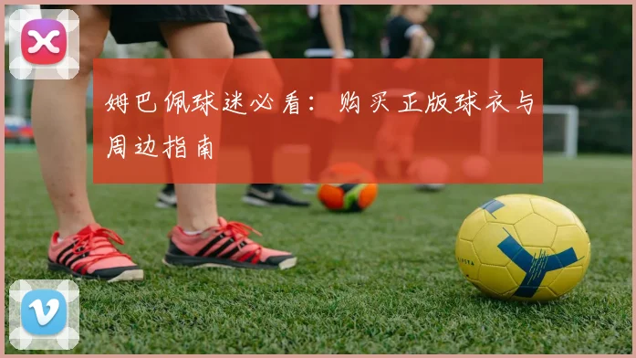 姆巴佩球迷必看：购买正版球衣与周边指南