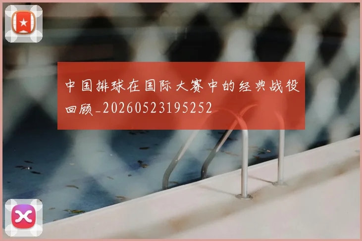 中国排球在国际大赛中的经典战役回顾_20260523195252