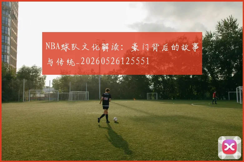 NBA球队文化解读:豪门背后的故事与传统_20260526125551