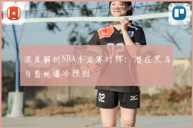 深度解析NBA季后赛对阵:潜在黑马与首轮爆冷预测
