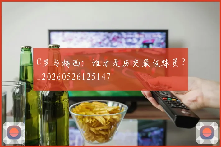 C罗与梅西：谁才是历史最佳球员？_20260526125147