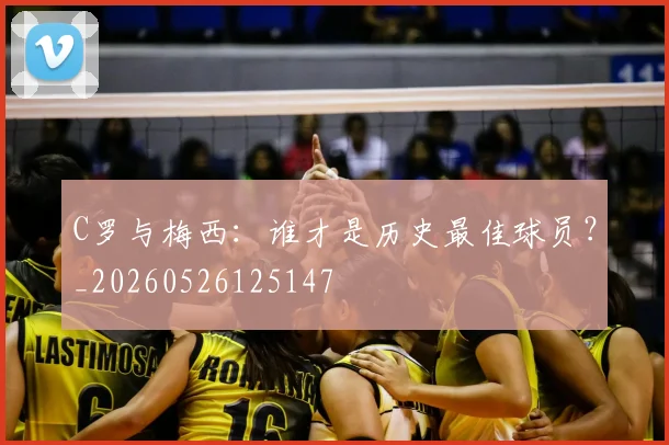 C罗与梅西：谁才是历史最佳球员？_20260526125147