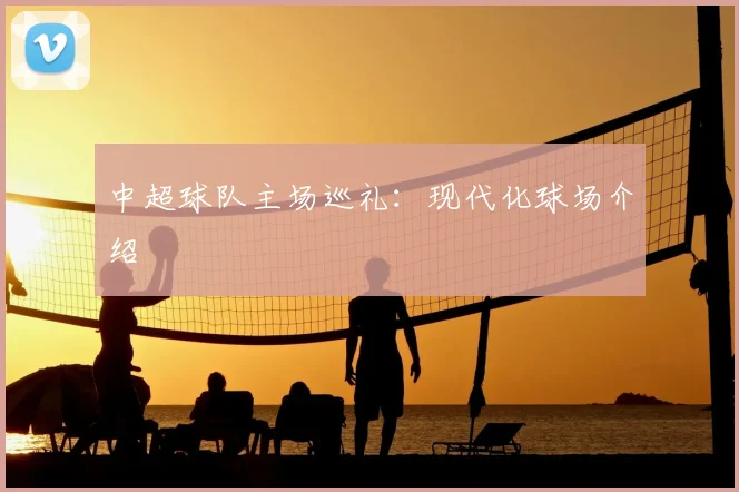 中超球队主场巡礼：现代化球场介绍