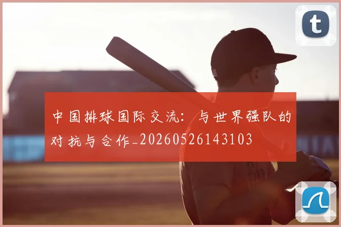中国排球国际交流：与世界强队的对抗与合作_20260526143103
