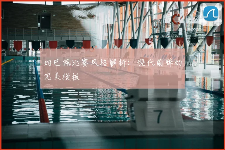 姆巴佩比赛风格解析：现代前锋的完美模板